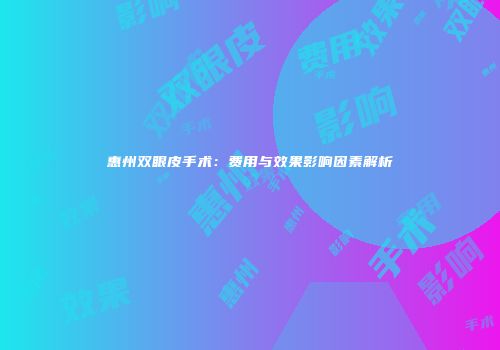 惠州双眼皮手术：费用与效果影响因素解析