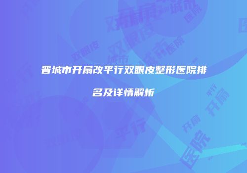 晋城市开扇改平行双眼皮整形医院排名及详情解析