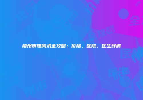 梧州市隆胸术全攻略：价格、医院、医生详解