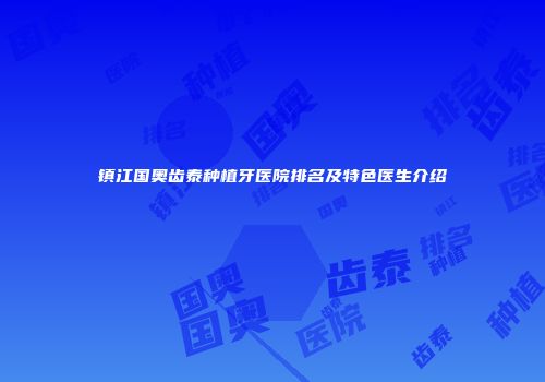 镇江国奥齿泰种植牙医院排名及特色医生介绍