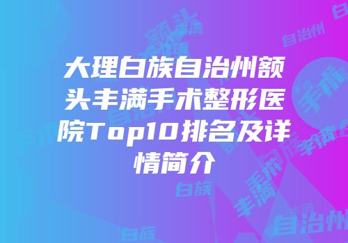 大理白族自治州额头丰满手术整形医院Top10排名及详情简介