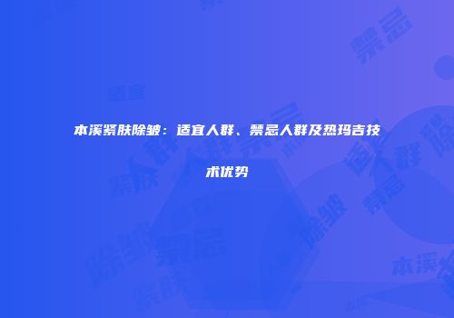 本溪紧肤除皱：适宜人群、禁忌人群及热玛吉技术优势