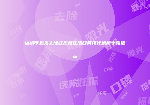 福州市激光去除妊娠纹医院口碑排行榜前十强推荐