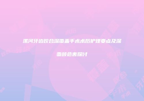 漯河牙齿咬合深覆盖手术术后护理要点及深覆颌危害探讨
