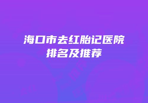 海口市去红胎记医院排名及推荐