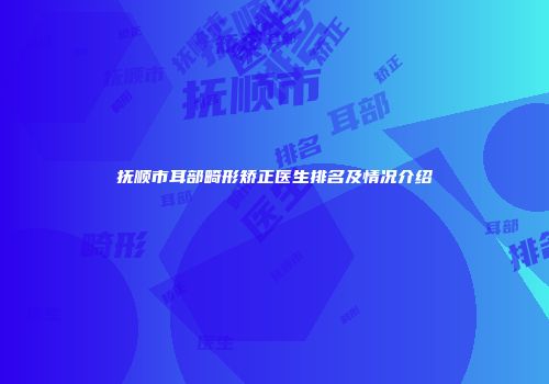 抚顺市耳部畸形矫正医生排名及情况介绍