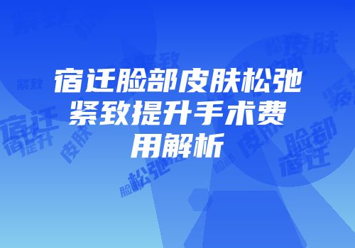 宿迁脸部皮肤松弛紧致提升手术费用解析