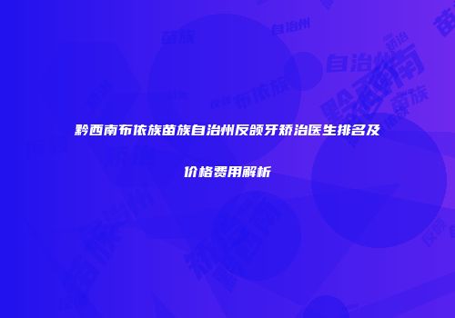 黔西南布依族苗族自治州反颌牙矫治医生排名及价格费用解析