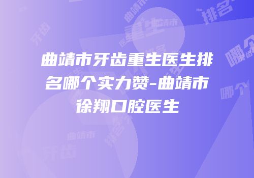 曲靖市牙齿重生医生排名哪个实力赞-曲靖市徐翔口腔医生