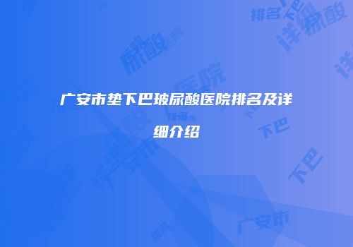 广安市垫下巴玻尿酸医院排名及详细介绍