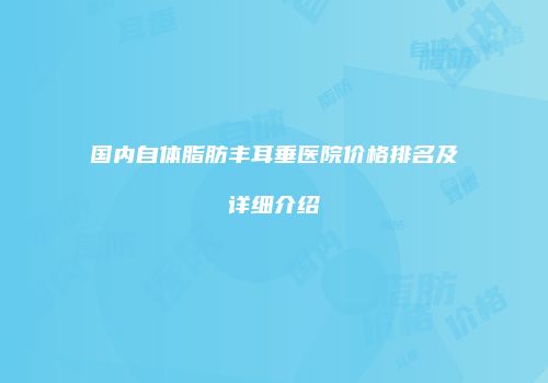 国内自体脂肪丰耳垂医院价格排名及详细介绍