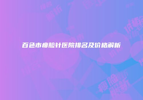 百色市瘦脸针医院排名及价格解析