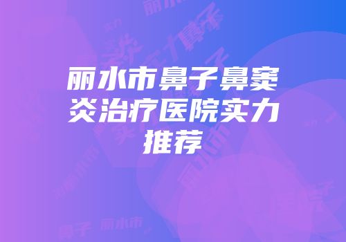 丽水市鼻子鼻窦炎治疗医院实力推荐