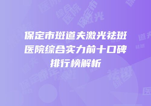 保定市斑道夫激光祛斑医院综合实力前十口碑排行榜解析