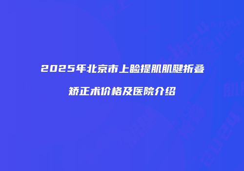2025年北京市上睑提肌肌腱折叠矫正术价格及医院介绍