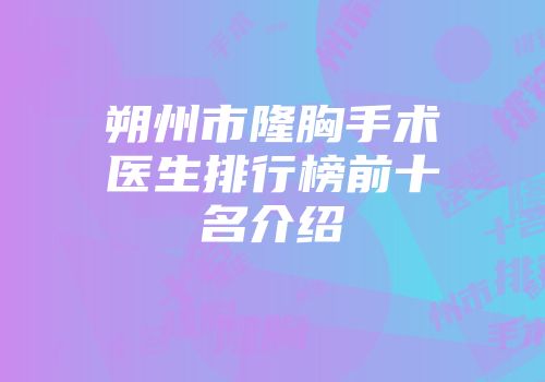 朔州市隆胸手术医生排行榜前十名介绍
