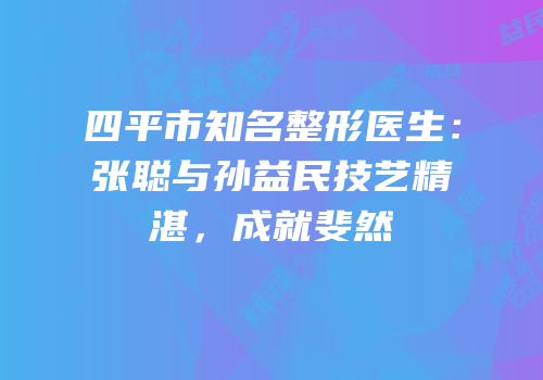 四平市知名整形医生：张聪与孙益民技艺精湛，成就斐然