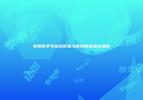 阜阳市季节祛斑价格与医院医生推荐指南