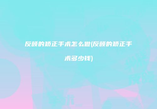 反颌的矫正手术怎么做(反颌的矫正手术多少钱)
