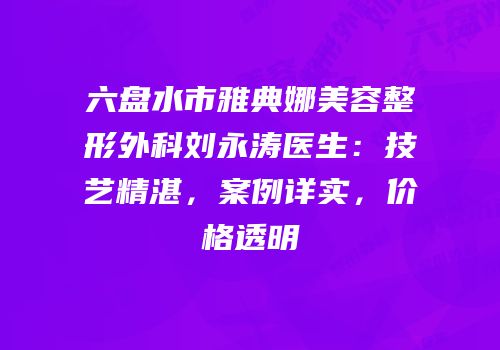六盘水市雅典娜美容整形外科刘永涛医生：技艺精湛，案例详实，价格透明