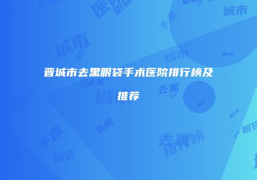 晋城市去黑眼袋手术医院排行榜及推荐
