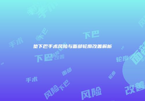 垫下巴手术风险与面部轮廓改善解析