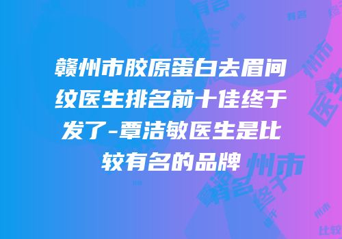 赣州市胶原蛋白去眉间纹医生排名前十佳终于发了-覃洁敏医生是比较有名的品牌