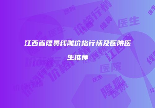 江西省隆鼻线雕价格行情及医院医生推荐