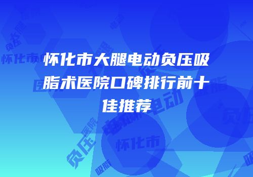 怀化市大腿电动负压吸脂术医院口碑排行前十佳推荐