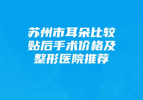 苏州市耳朵比较贴后手术价格及整形医院推荐