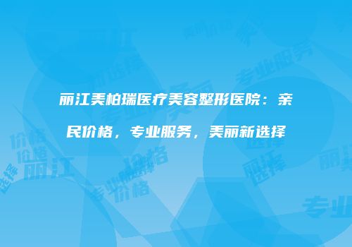 丽江美柏瑞医疗美容整形医院：亲民价格，专业服务，美丽新选择