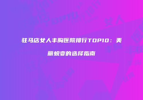 驻马店女人丰胸医院排行TOP10：美丽蜕变的选择指南