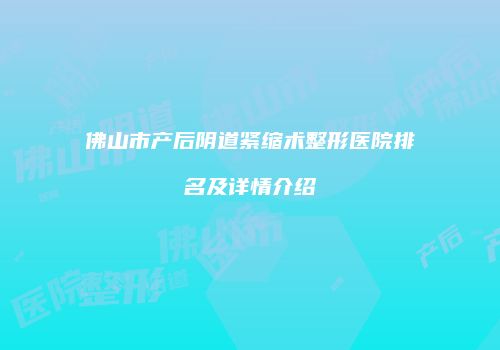 佛山市产后阴道紧缩术整形医院排名及详情介绍
