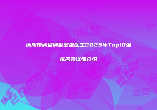 衡阳市胸型调整塑型医生2025年Top10强排名及详细介绍