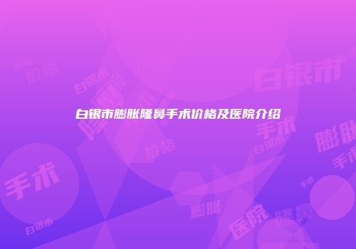 白银市膨胀隆鼻手术价格及医院介绍
