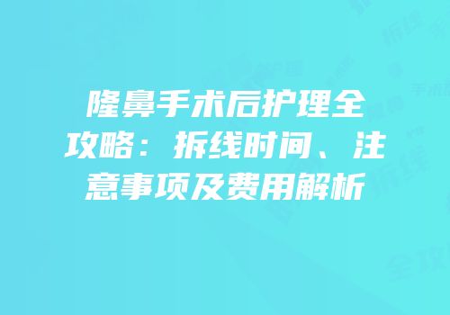 隆鼻手术后护理全攻略：拆线时间、注意事项及费用解析