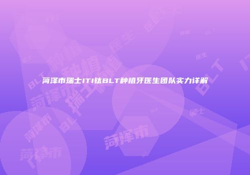 菏泽市瑞士ITI钛BLT种植牙医生团队实力详解