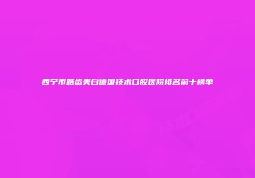西宁市皓齿美白德国技术口腔医院排名前十榜单