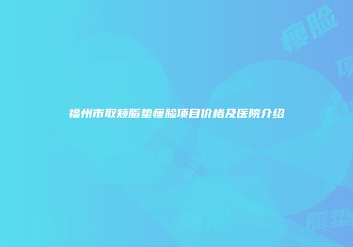 福州市取颊脂垫瘦脸项目价格及医院介绍