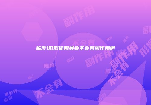 临沂l形假体隆鼻会不会有副作用啊