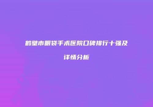 鹤壁市眼袋手术医院口碑排行十强及详情分析