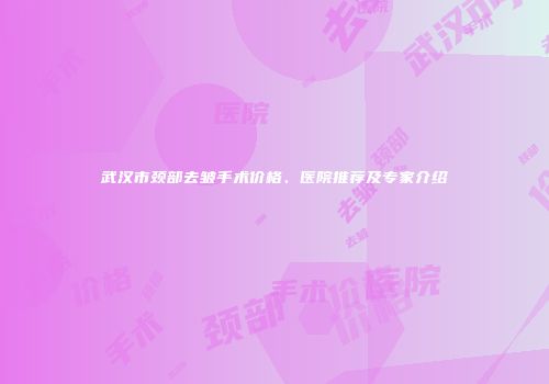 武汉市颈部去皱手术价格、医院推荐及专家介绍