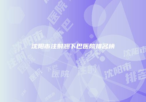 沈阳市注射翘下巴医院排名榜