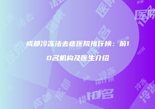 成都冷冻法去痣医院排行榜：前10名机构及医生介绍