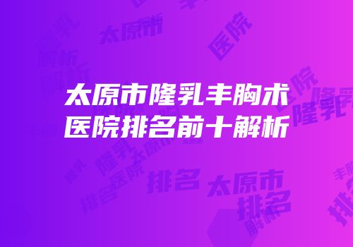 太原市隆乳丰胸术医院排名前十解析