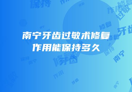南宁牙齿过敏术修复作用能保持多久