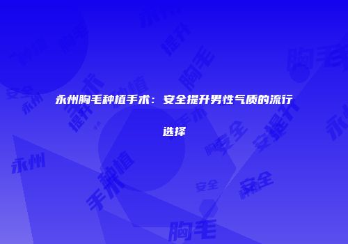 永州胸毛种植手术：安全提升男性气质的流行选择