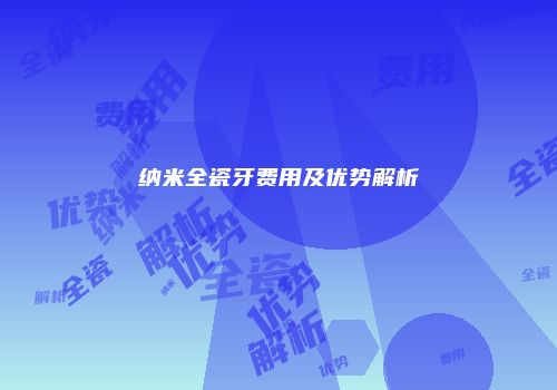 纳米全瓷牙费用及优势解析