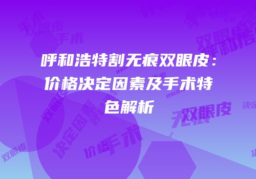 呼和浩特割无痕双眼皮：价格决定因素及手术特色解析