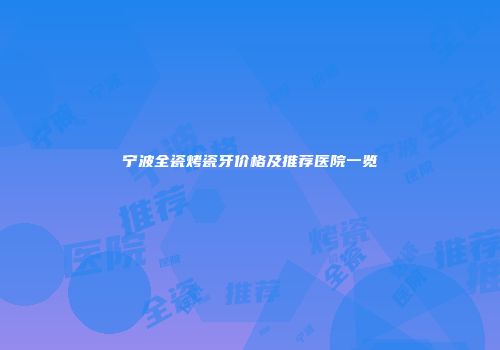 宁波全瓷烤瓷牙价格及推荐医院一览
